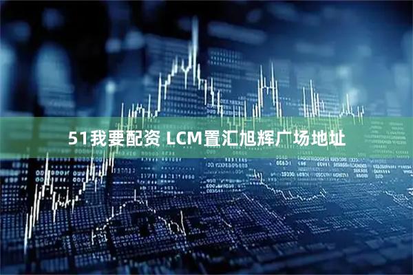 51我要配资 LCM置汇旭辉广场地址