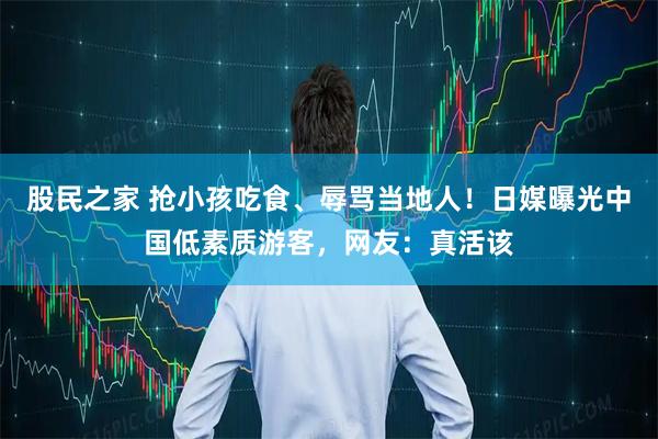 股民之家 抢小孩吃食、辱骂当地人！日媒曝光中国低素质游客，网友：真活该