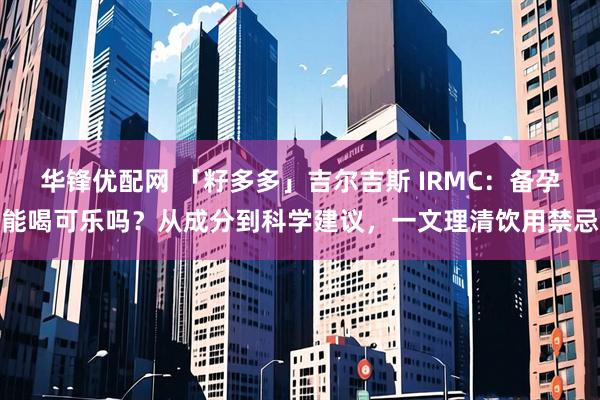 华锋优配网 「籽多多」吉尔吉斯 IRMC：备孕能喝可乐吗？从成分到科学建议，一文理清饮用禁忌