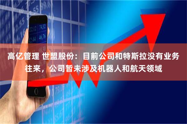 高亿管理 世盟股份：目前公司和特斯拉没有业务往来，公司暂未涉及机器人和航天领域