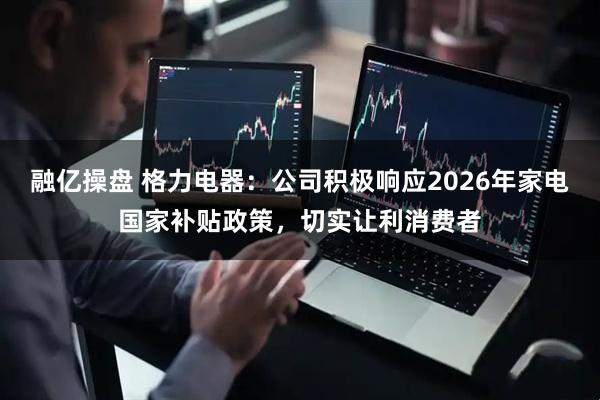 融亿操盘 格力电器：公司积极响应2026年家电国家补贴政策，切实让利消费者