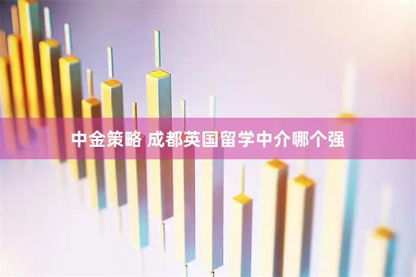 中金策略 成都英国留学中介哪个强