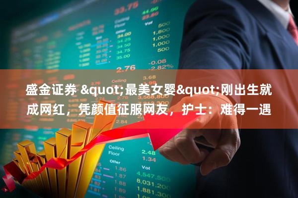 盛金证券 "最美女婴"刚出生就成网红，凭颜值征服网友，护士：难得一遇