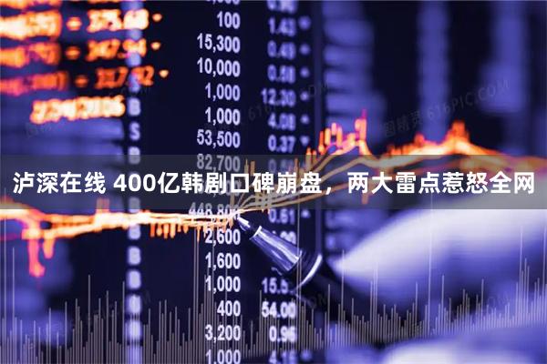 泸深在线 400亿韩剧口碑崩盘，两大雷点惹怒全网