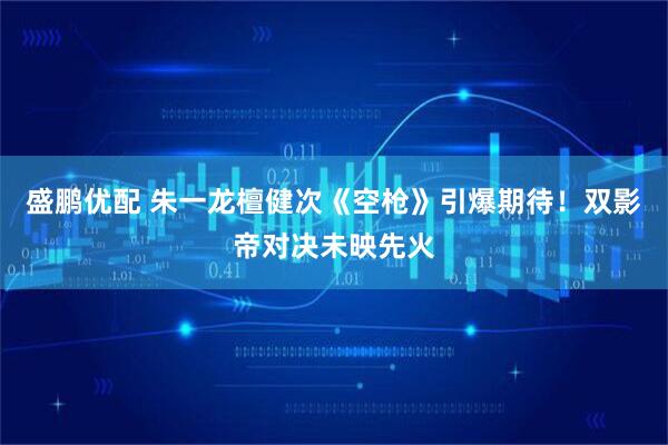盛鹏优配 朱一龙檀健次《空枪》引爆期待！双影帝对决未映先火