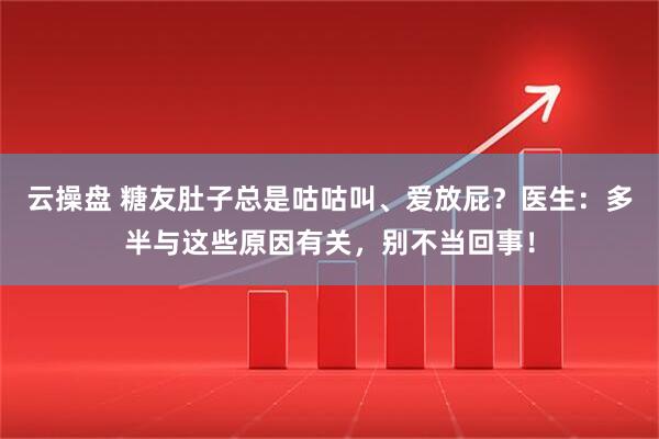 云操盘 糖友肚子总是咕咕叫、爱放屁？医生：多半与这些原因有关，别不当回事！
