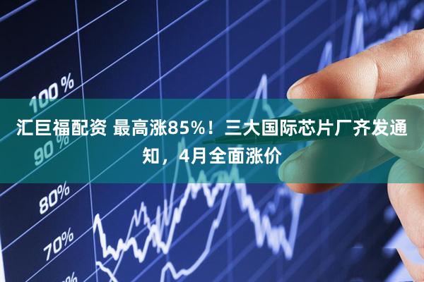 汇巨福配资 最高涨85%！三大国际芯片厂齐发通知，4月全面涨价