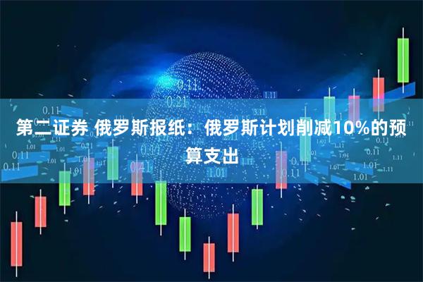 第二证券 俄罗斯报纸：俄罗斯计划削减10%的预算支出