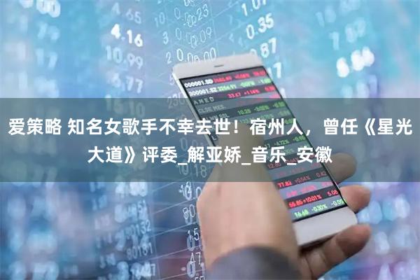 爱策略 知名女歌手不幸去世！宿州人，曾任《星光大道》评委_解亚娇_音乐_安徽