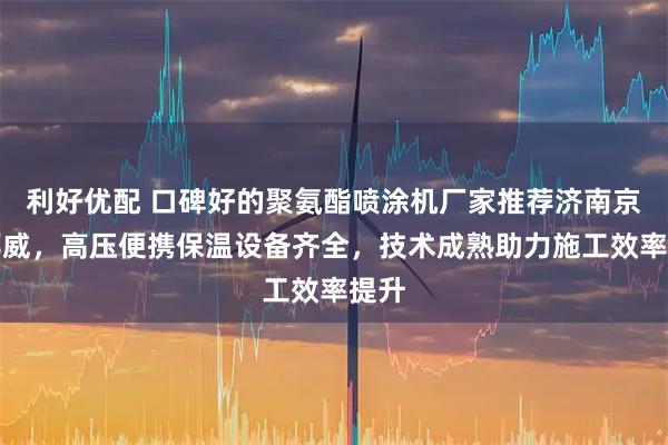 利好优配 口碑好的聚氨酯喷涂机厂家推荐济南京华邦威，高压便携保温设备齐全，技术成熟助力施工效率提升