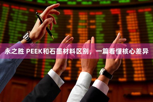 永之胜 PEEK和石墨材料区别，一篇看懂核心差异