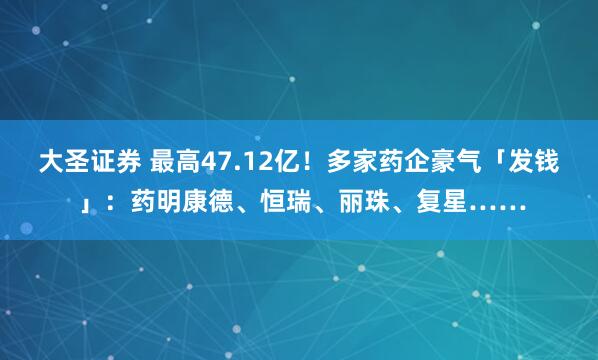 大圣证券 最高47.12亿！多家药企豪气「发钱 」：药明康德、恒瑞、丽珠、复星……