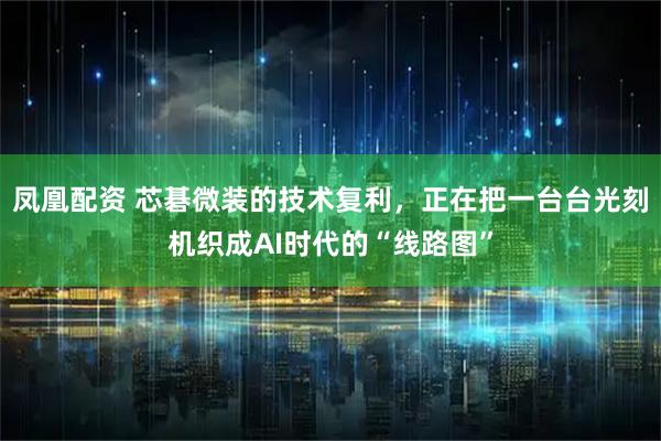 凤凰配资 芯碁微装的技术复利，正在把一台台光刻机织成AI时代的“线路图”