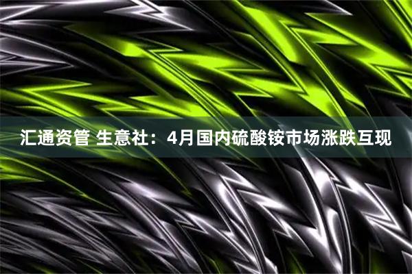 汇通资管 生意社：4月国内硫酸铵市场涨跌互现