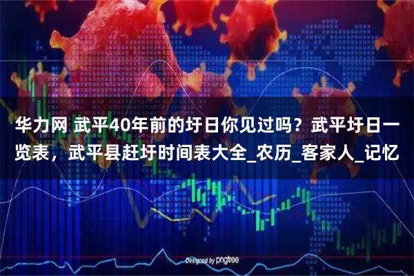 华力网 武平40年前的圩日你见过吗？武平圩日一览表，武平县赶圩时间表大全_农历_客家人_记忆