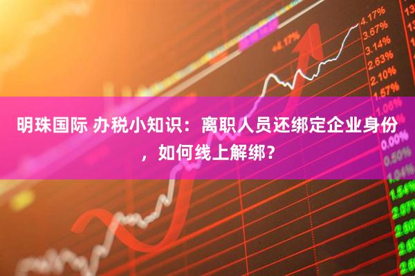 明珠国际 办税小知识：离职人员还绑定企业身份，如何线上解绑？