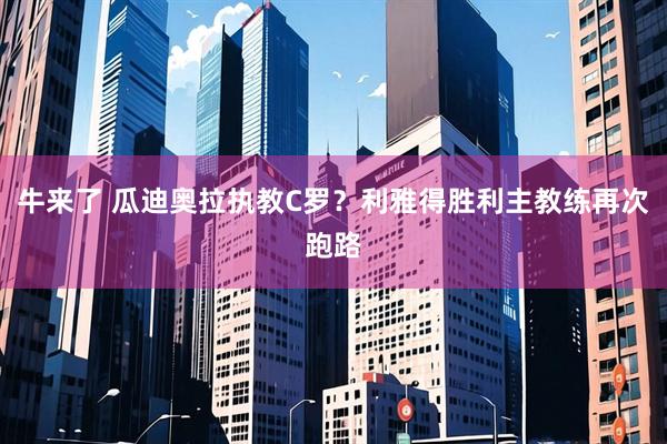 牛来了 瓜迪奥拉执教C罗？利雅得胜利主教练再次跑路