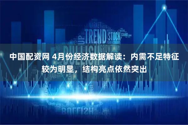 中国配资网 4月份经济数据解读：内需不足特征较为明显，结构亮点依然突出
