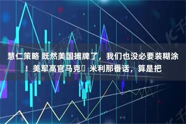 慧仁策略 既然美国摊牌了，我们也没必要装糊涂！美军高官马克・米利那番话，算是把