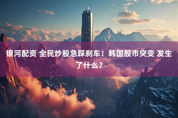 银河配资 全民炒股急踩刹车！韩国股市突变 发生了什么？