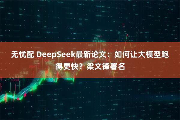 无忧配 DeepSeek最新论文：如何让大模型跑得更快？梁文锋署名
