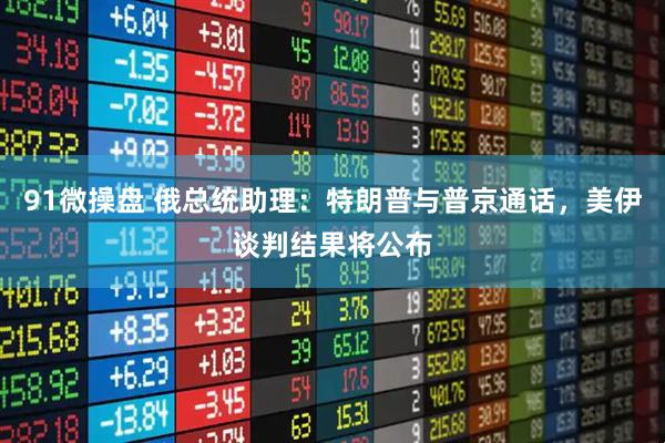 91微操盘 俄总统助理：特朗普与普京通话，美伊谈判结果将公布