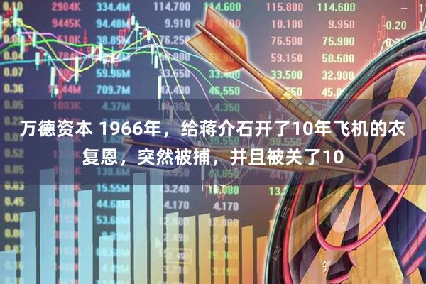 万德资本 1966年，给蒋介石开了10年飞机的衣复恩，突然被捕，并且被关了10