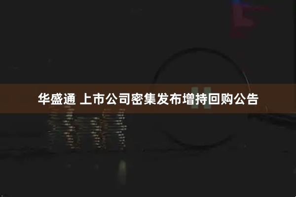 华盛通 上市公司密集发布增持回购公告