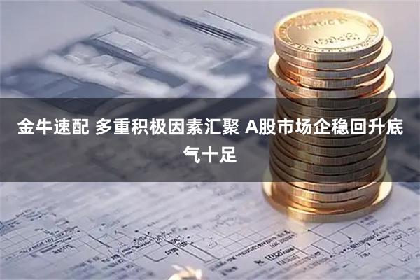 金牛速配 多重积极因素汇聚 A股市场企稳回升底气十足