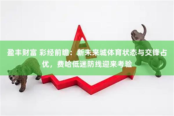 盈丰财富 彩经前瞻：新未来城体育状态与交锋占优，费哈低迷防线迎来考验