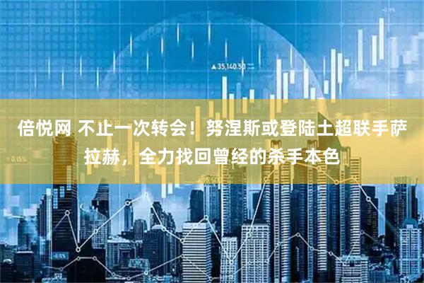 倍悦网 不止一次转会！努涅斯或登陆土超联手萨拉赫，全力找回曾经的杀手本色