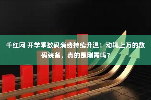 千红网 开学季数码消费持续升温！动辄上万的数码装备，真的是刚需吗？